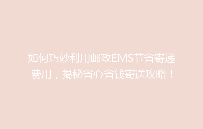 如何巧妙利用邮政EMS节省寄递费用，揭秘省心省钱寄送攻略！