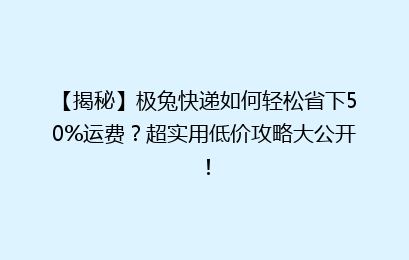 【揭秘】极兔快递如何轻松省下50%运费？超实用低价攻略大公开！