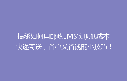 揭秘如何用邮政EMS实现低成本快递寄送，省心又省钱的小技巧！