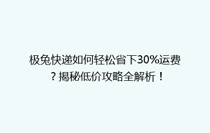 极兔快递如何轻松省下30%运费？揭秘低价攻略全解析！