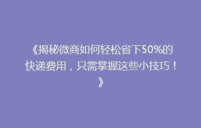 《揭秘微商如何轻松省下50%的快递费用,只需掌握这些小技巧!》