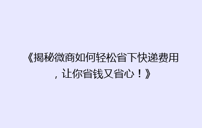 《揭秘微商如何轻松省下快递费用,让你省钱又省心!》