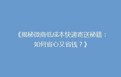 《揭秘微商低成本快递寄送秘籍：如何省心又省钱？》