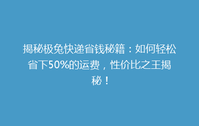 揭秘极兔快递省钱秘籍：如何轻松省下50%的运费，性价比之王揭秘！
