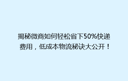 揭秘微商如何轻松省下50%快递费用，低成本物流秘诀大公开！