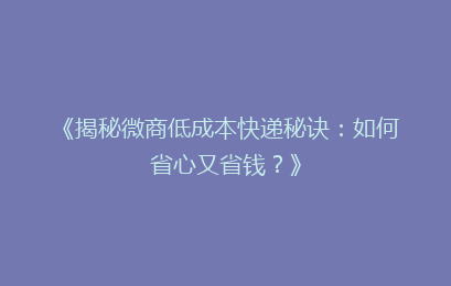 《揭秘微商低成本快递秘诀：如何省心又省钱？》
