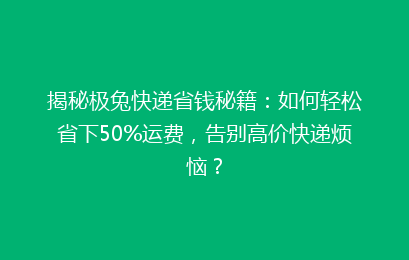 揭秘极兔快递省钱秘籍：如何轻松省下50%运费，告别高价快递烦恼？