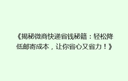 《揭秘微商快递省钱秘籍：轻松降低邮寄成本，让你省心又省力！》