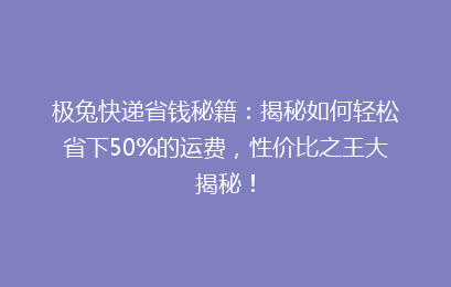 极兔快递省钱秘籍：揭秘如何轻松省下50%的运费，性价比之王大揭秘！