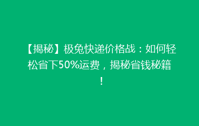 【揭秘】极兔快递价格战：如何轻松省下50%运费，揭秘省钱秘籍！