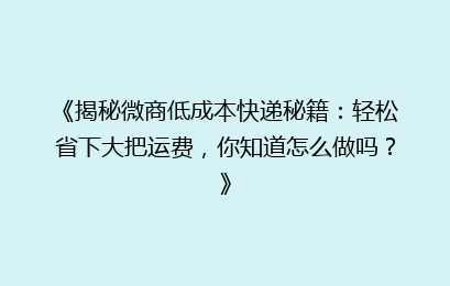 《揭秘微商低成本快递秘籍：轻松省下大把运费，你知道怎么做吗？》