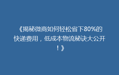 《揭秘微商如何轻松省下80%的快递费用,低成本物流秘诀大公开!》