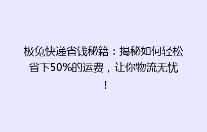 极兔快递省钱秘籍：揭秘如何轻松省下50%的运费，让你物流无忧！