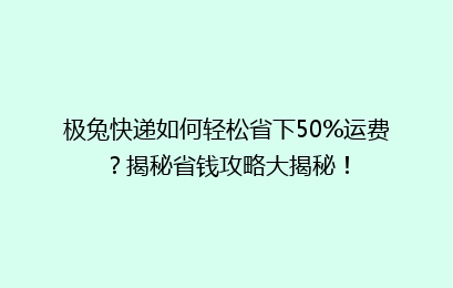 极兔快递如何轻松省下50%运费？揭秘省钱攻略大揭秘！