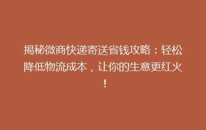 揭秘微商快递寄送省钱攻略：轻松降低物流成本，让你的生意更红火！