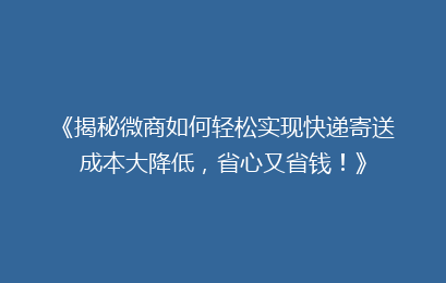 《揭秘微商如何轻松实现快递寄送成本大降低，省心又省钱！》