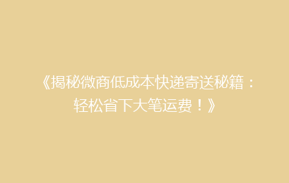 《揭秘微商低成本快递寄送秘籍：轻松省下大笔运费！》