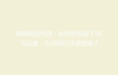 揭秘极兔快递：如何轻松省下50%运费，告别高价快递烦恼？