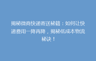揭秘微商快递寄送秘籍：如何让快递费用一降再降，揭秘低成本物流秘诀！