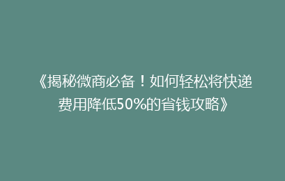 《揭秘微商必备！如何轻松将快递费用降低50%的省钱攻略》
