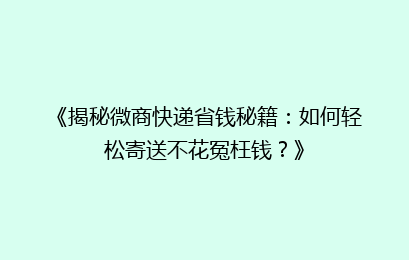 《揭秘微商快递省钱秘籍:如何轻松寄送不花冤枉钱?》