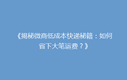 《揭秘微商低成本快递秘籍：如何省下大笔运费？》