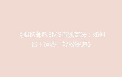 《揭秘邮政EMS省钱寄法：如何省下运费，轻松寄递》