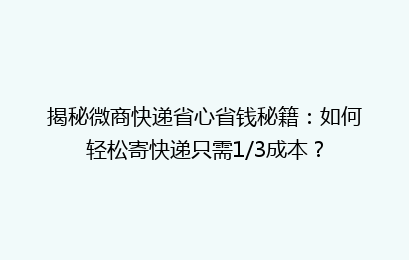 揭秘微商快递省心省钱秘籍：如何轻松寄快递只需1/3成本？