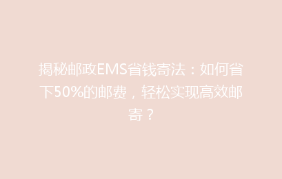 揭秘邮政EMS省钱寄法：如何省下50%的邮费，轻松实现高效邮寄？