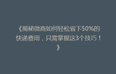 《揭秘微商如何轻松省下50%的快递费用，只需掌握这3个技巧！》
