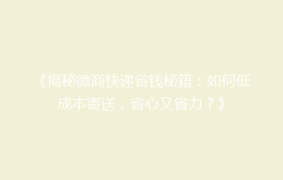 《揭秘微商快递省钱秘籍:如何低成本寄送,省心又省力?》