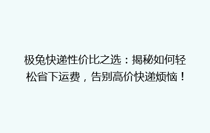 极兔快递性价比之选:揭秘如何轻松省下运费,告别高价快递烦恼!