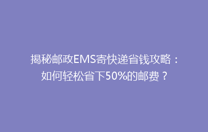 揭秘邮政EMS寄快递省钱攻略：如何轻松省下50%的邮费？