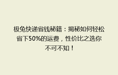 极兔快递省钱秘籍：揭秘如何轻松省下50%的运费，性价比之选你不可不知！