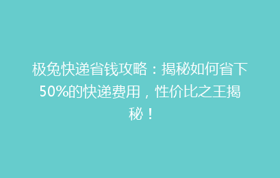 极兔快递省钱攻略：揭秘如何省下50%的快递费用，性价比之王揭秘！