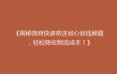 《揭秘微商快递寄送省心省钱秘籍，轻松降低物流成本！》