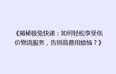 《揭秘极兔快递:如何轻松享受低价物流服务,告别高费用烦恼?》