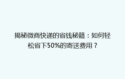 揭秘微商快递的省钱秘籍：如何轻松省下50%的寄送费用？
