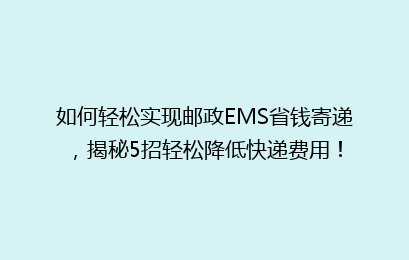 如何轻松实现邮政EMS省钱寄递，揭秘5招轻松降低快递费用！