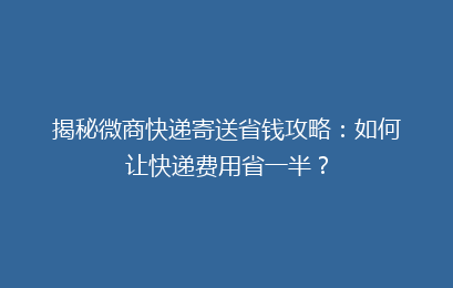 揭秘微商快递寄送省钱攻略:如何让快递费用省一半?