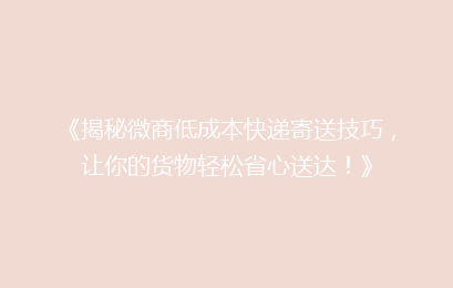 《揭秘微商低成本快递寄送技巧,让你的货物轻松省心送达!》