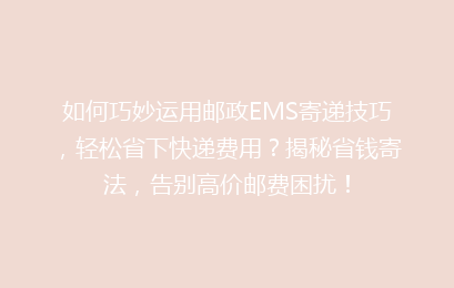 如何巧妙运用邮政EMS寄递技巧，轻松省下快递费用？揭秘省钱寄法，告别高价邮费困扰！