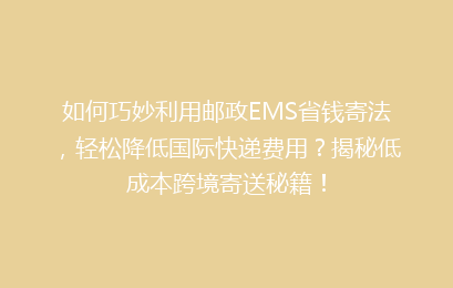 如何巧妙利用邮政EMS省钱寄法，轻松降低国际快递费用？揭秘低成本跨境寄送秘籍！