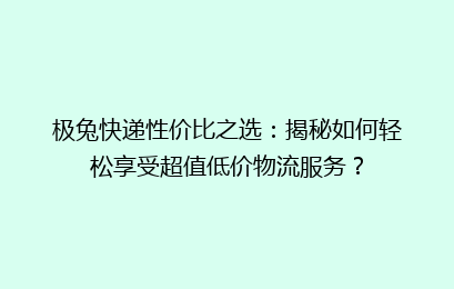 极兔快递性价比之选：揭秘如何轻松享受超值低价物流服务？