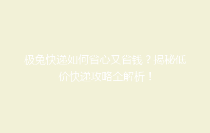极兔快递如何省心又省钱？揭秘低价快递攻略全解析！