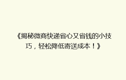 《揭秘微商快递省心又省钱的小技巧，轻松降低寄送成本！》
