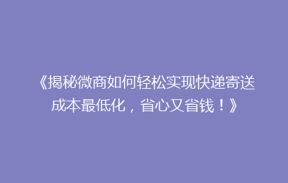 《揭秘微商如何轻松实现快递寄送成本最低化，省心又省钱！》