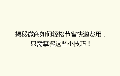 揭秘微商如何轻松节省快递费用，只需掌握这些小技巧！