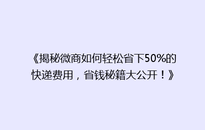 《揭秘微商如何轻松省下50%的快递费用，省钱秘籍大公开！》