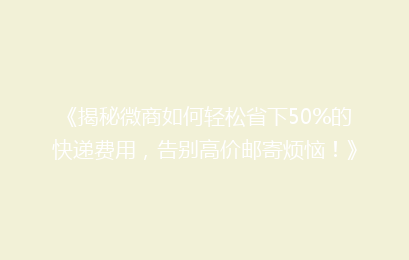 《揭秘微商如何轻松省下50%的快递费用，告别高价邮寄烦恼！》